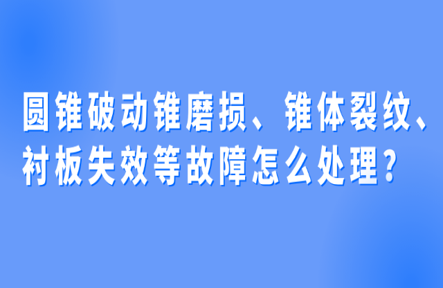 圓錐破動錐磨損、錐體裂紋、襯板失效等故障怎么處理？