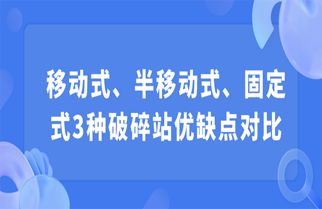 移動(dòng)式、半移動(dòng)式、固定式3種破碎站優(yōu)缺點(diǎn)對(duì)比